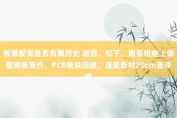 股票配资是否有黑历史 建滔、松下、南亚相继上调覆铜板报价，PCB板块回暖，逸豪新材20cm涨停