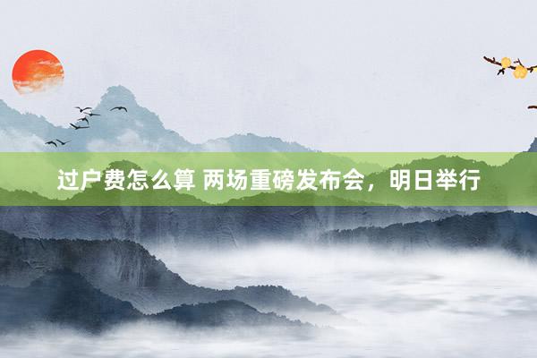 过户费怎么算 两场重磅发布会，明日举行