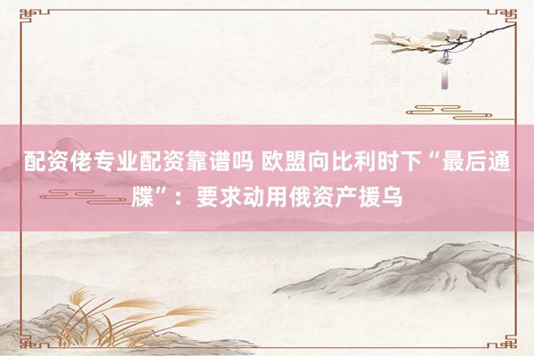 配资佬专业配资靠谱吗 欧盟向比利时下“最后通牒”：要求动用俄资产援乌