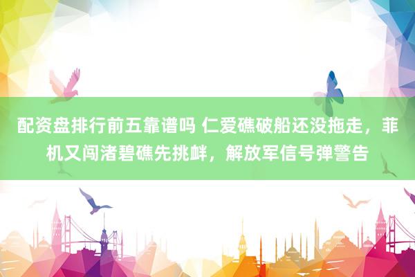 配资盘排行前五靠谱吗 仁爱礁破船还没拖走，菲机又闯渚碧礁先挑衅，解放军信号弹警告