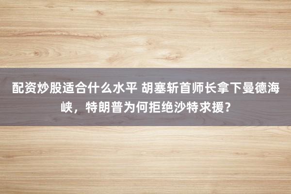 配资炒股适合什么水平 胡塞斩首师长拿下曼德海峡，特朗普为何拒绝沙特求援？