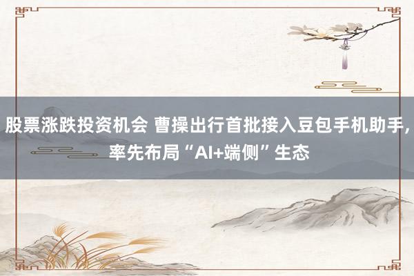 股票涨跌投资机会 曹操出行首批接入豆包手机助手, 率先布局“AI+端侧”生态