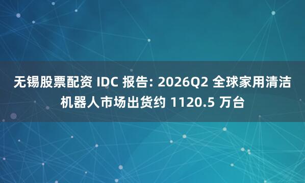 无锡股票配资 IDC 报告: 2026Q2 全球家用清洁机器人市场出货约 1120.5 万台