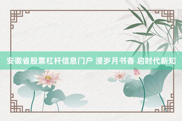 安徽省股票杠杆信息门户 浸岁月书香 启时代新知