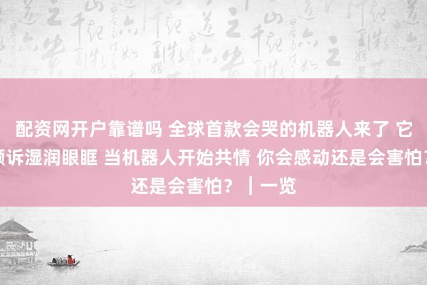 配资网开户靠谱吗 全球首款会哭的机器人来了 它因你的倾诉湿润眼眶 当机器人开始共情 你会感动还是会害怕？︱一览