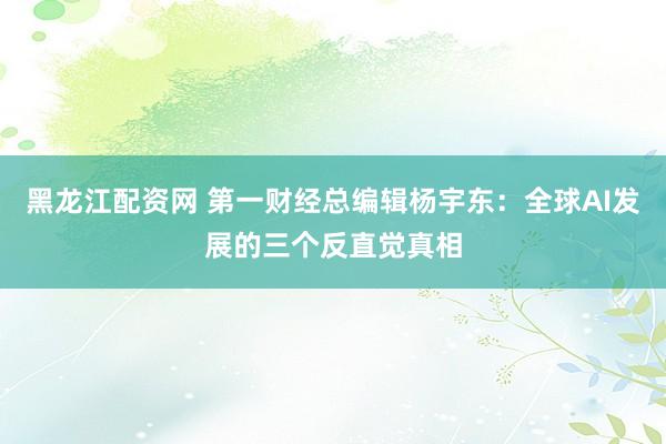 黑龙江配资网 第一财经总编辑杨宇东：全球AI发展的三个反直觉真相