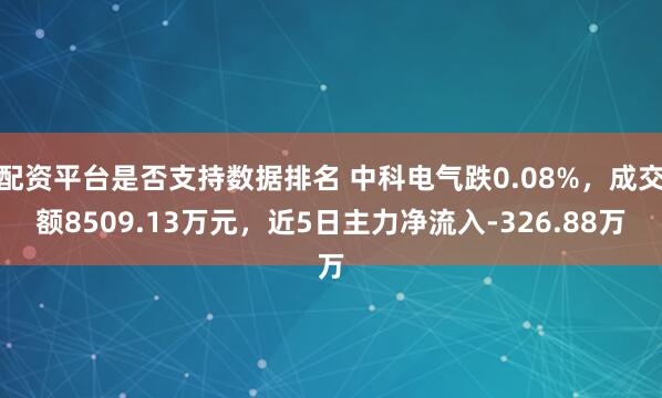 配资平台是否支持数据排名 中科电气跌0.08%，成交额8509.13万元，近5日主力净流入-326.88万