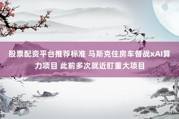 股票配资平台推荐标准 马斯克住房车督战xAI算力项目 此前多次就近盯重大项目