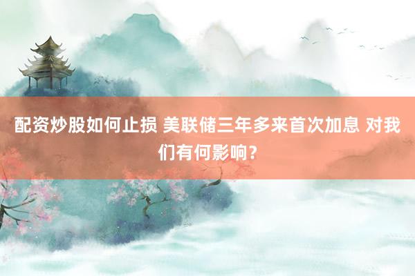配资炒股如何止损 美联储三年多来首次加息 对我们有何影响？