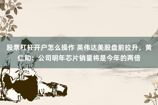 股票杠杆开户怎么操作 英伟达美股盘前拉升，黄仁勋：公司明年芯片销量将是今年的两倍
