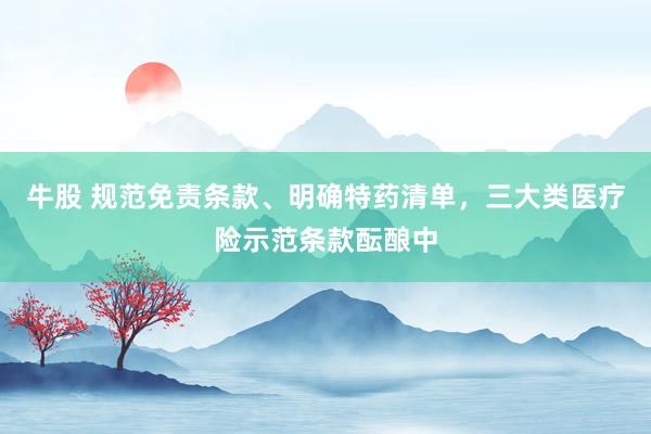 牛股 规范免责条款、明确特药清单，三大类医疗险示范条款酝酿中