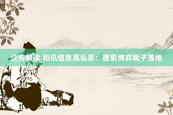 公告解读 和讯信息高弘澎：提前博弈靴子落地