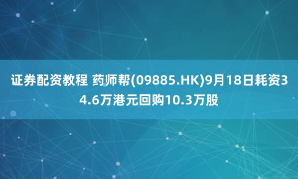 证券配资教程 药师帮(09885.HK)9月18日耗资34.6万港元回购10.3万股
