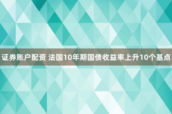 证券账户配资 法国10年期国债收益率上升10个基点