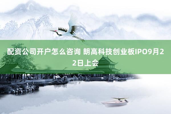 配资公司开户怎么咨询 朗高科技创业板IPO9月22日上会
