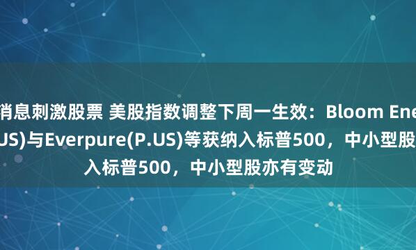 消息刺激股票 美股指数调整下周一生效：Bloom Energy(BE.US)与Everpure(P.US)等获纳入标普500，中小型股亦有变动