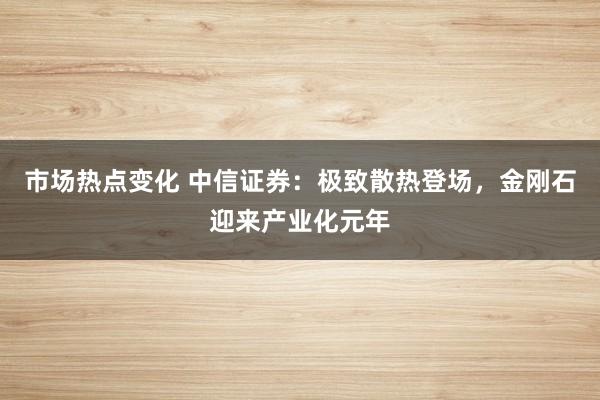 市场热点变化 中信证券：极致散热登场，金刚石迎来产业化元年