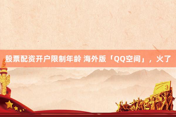 股票配资开户限制年龄 海外版「QQ空间」，火了