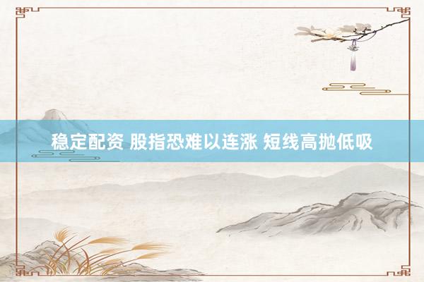 稳定配资 股指恐难以连涨 短线高抛低吸