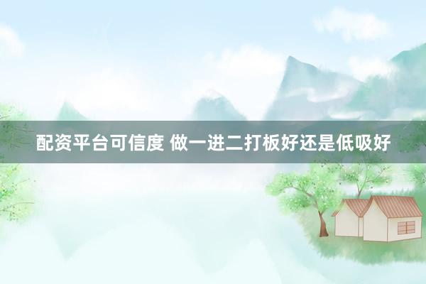 配资平台可信度 做一进二打板好还是低吸好