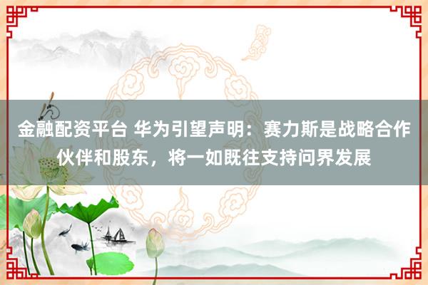 金融配资平台 华为引望声明：赛力斯是战略合作伙伴和股东，将一如既往支持问界发展