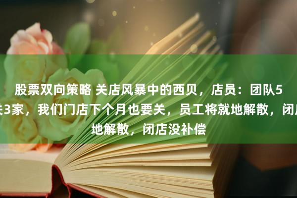 股票双向策略 关店风暴中的西贝，店员：团队5家店已关3家，我们门店下个月也要关，员工将就地解散，闭店没补偿