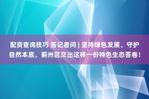 配资查询技巧 答记者问 | 坚持绿色发展、守护自然本底，蓟州区交出这样一份特色生态答卷！