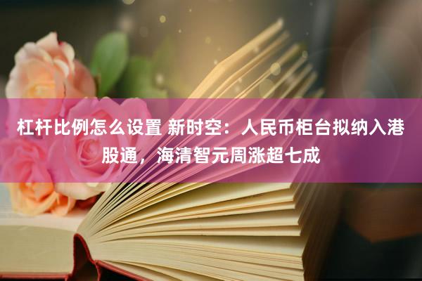 杠杆比例怎么设置 新时空：人民币柜台拟纳入港股通，海清智元周涨超七成