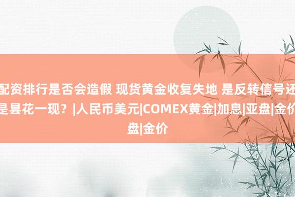 配资排行是否会造假 现货黄金收复失地 是反转信号还是昙花一现？|人民币美元|COMEX黄金|加息|亚盘|金价