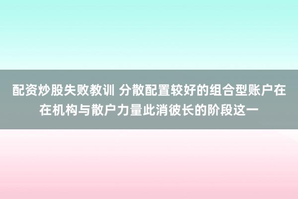 配资炒股失败教训 分散配置较好的组合型账户在在机构与散户力量此消彼长的阶段这一