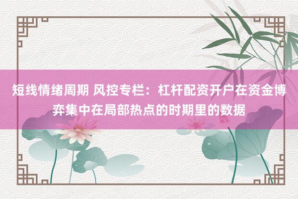 短线情绪周期 风控专栏：杠杆配资开户在资金博弈集中在局部热点的时期里的数据