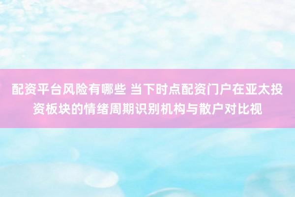 配资平台风险有哪些 当下时点配资门户在亚太投资板块的情绪周期识别机构与散户对比视
