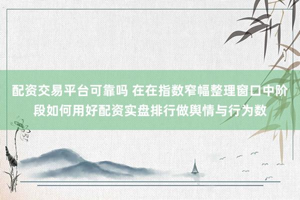 配资交易平台可靠吗 在在指数窄幅整理窗口中阶段如何用好配资实盘排行做舆情与行为数
