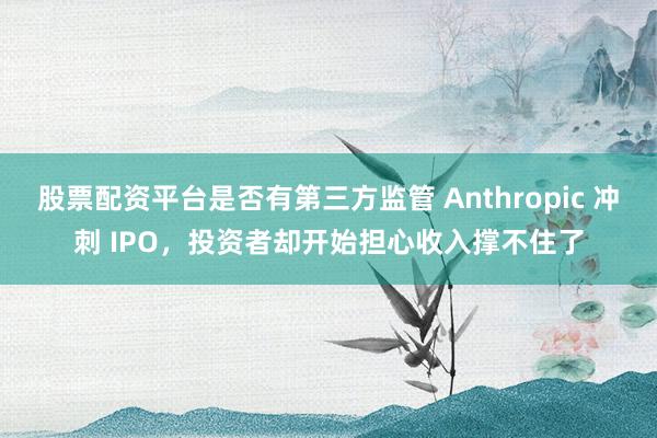 股票配资平台是否有第三方监管 Anthropic 冲刺 IPO，投资者却开始担心收入撑不住了