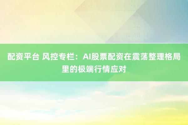 配资平台 风控专栏：AI股票配资在震荡整理格局里的极端行情应对