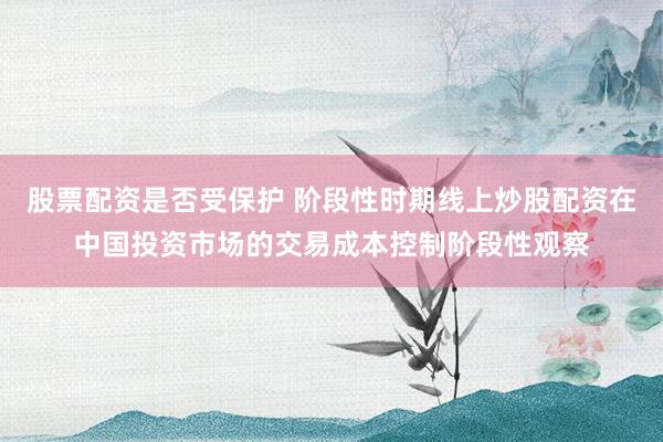 股票配资是否受保护 阶段性时期线上炒股配资在中国投资市场的交易成本控制阶段性观察