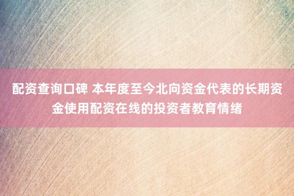 配资查询口碑 本年度至今北向资金代表的长期资金使用配资在线的投资者教育情绪
