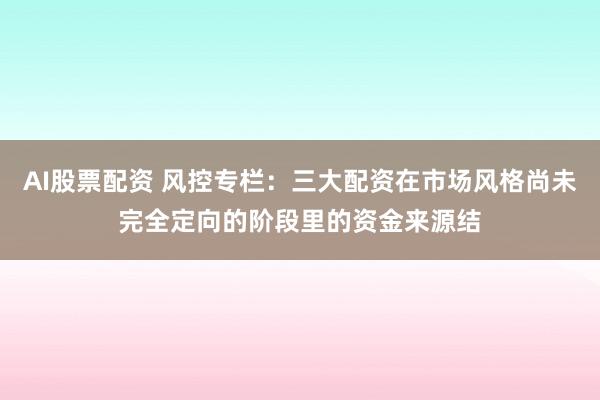 AI股票配资 风控专栏：三大配资在市场风格尚未完全定向的阶段里的资金来源结