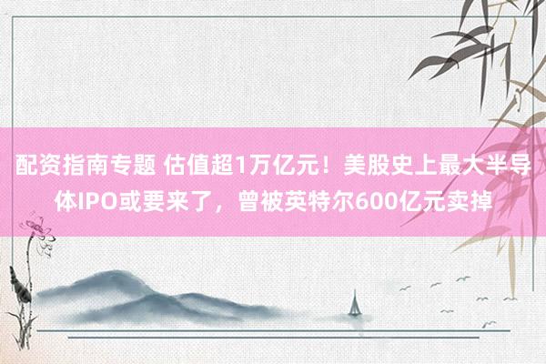 配资指南专题 估值超1万亿元！美股史上最大半导体IPO或要来了，曾被英特尔600亿元卖掉