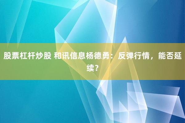 股票杠杆炒股 和讯信息杨德勇：反弹行情，能否延续？