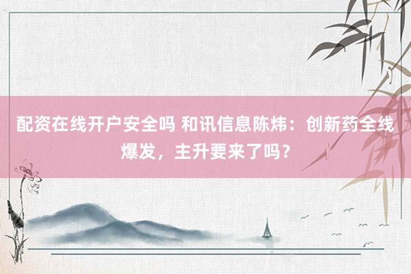 配资在线开户安全吗 和讯信息陈炜：创新药全线爆发，主升要来了吗？