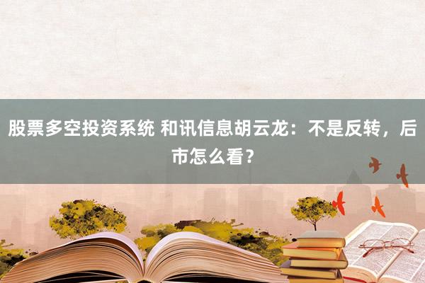 股票多空投资系统 和讯信息胡云龙：不是反转，后市怎么看？