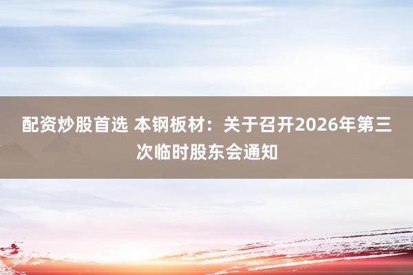 配资炒股首选 本钢板材：关于召开2026年第三次临时股东会通知