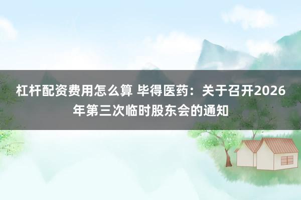 杠杆配资费用怎么算 毕得医药：关于召开2026年第三次临时股东会的通知