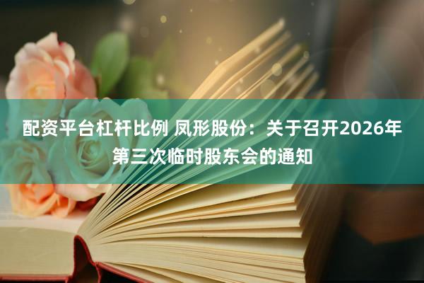 配资平台杠杆比例 凤形股份：关于召开2026年第三次临时股东会的通知