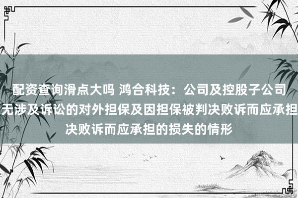 配资查询滑点大吗 鸿合科技：公司及控股子公司无逾期担保、无涉及诉讼的对外担保及因担保被判决败诉而应承担的损失的情形