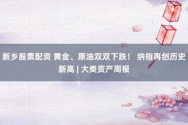 新乡股票配资 黄金、原油双双下跌！ 纳指再创历史新高 | 大类资产周报
