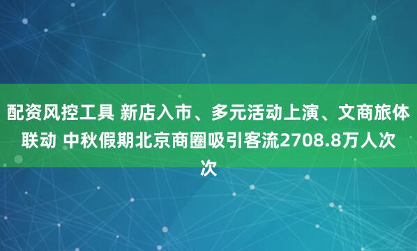 配资风控工具 新店入市、多元活动上演、文商旅体联动 中秋假期北京商圈吸引客流2708.8万人次