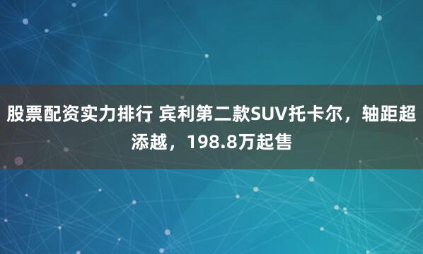 股票配资实力排行 宾利第二款SUV托卡尔，轴距超添越，198.8万起售