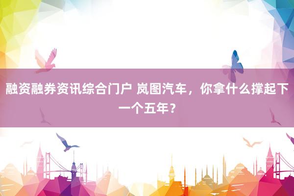 融资融券资讯综合门户 岚图汽车，你拿什么撑起下一个五年？